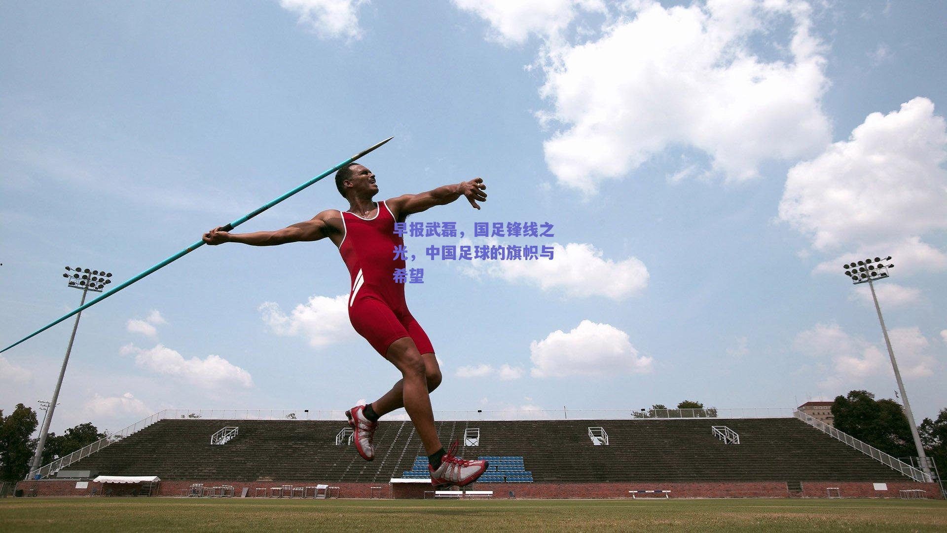 早报武磊，国足锋线之光，中国足球的旗帜与希望