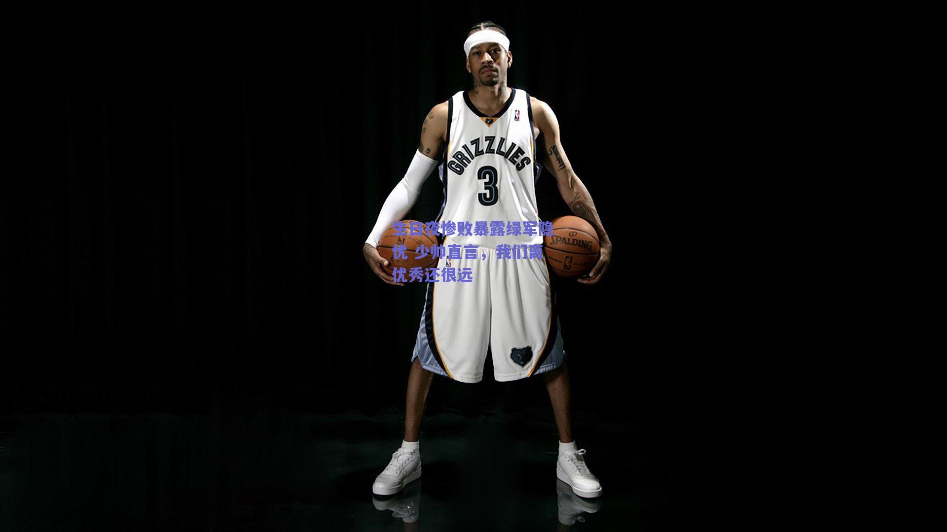 生日夜惨败暴露绿军隐忧 少帅直言，我们离优秀还很远