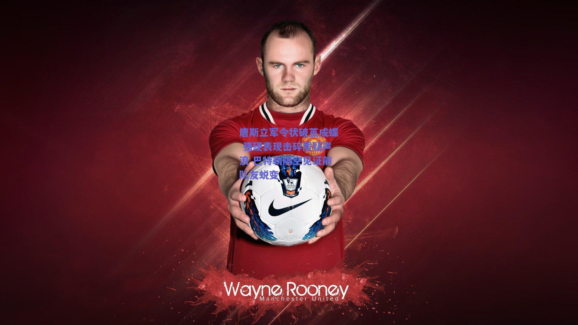 唐斯立军令状破茧成蝶 强硬表现击碎质疑声浪 巴特勒隔空见证前队友蜕变