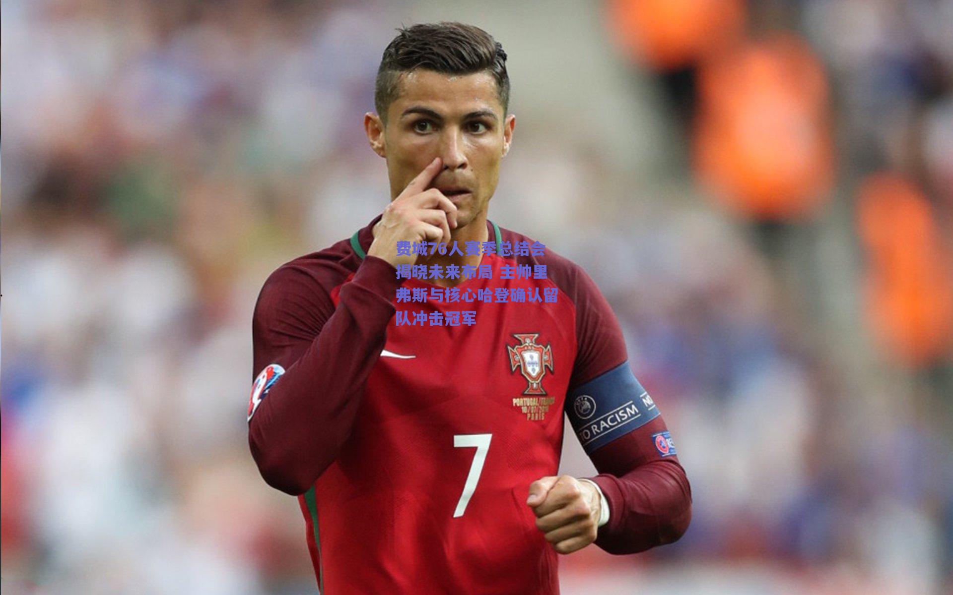 费城76人赛季总结会揭晓未来布局 主帅里弗斯与核心哈登确认留队冲击冠军