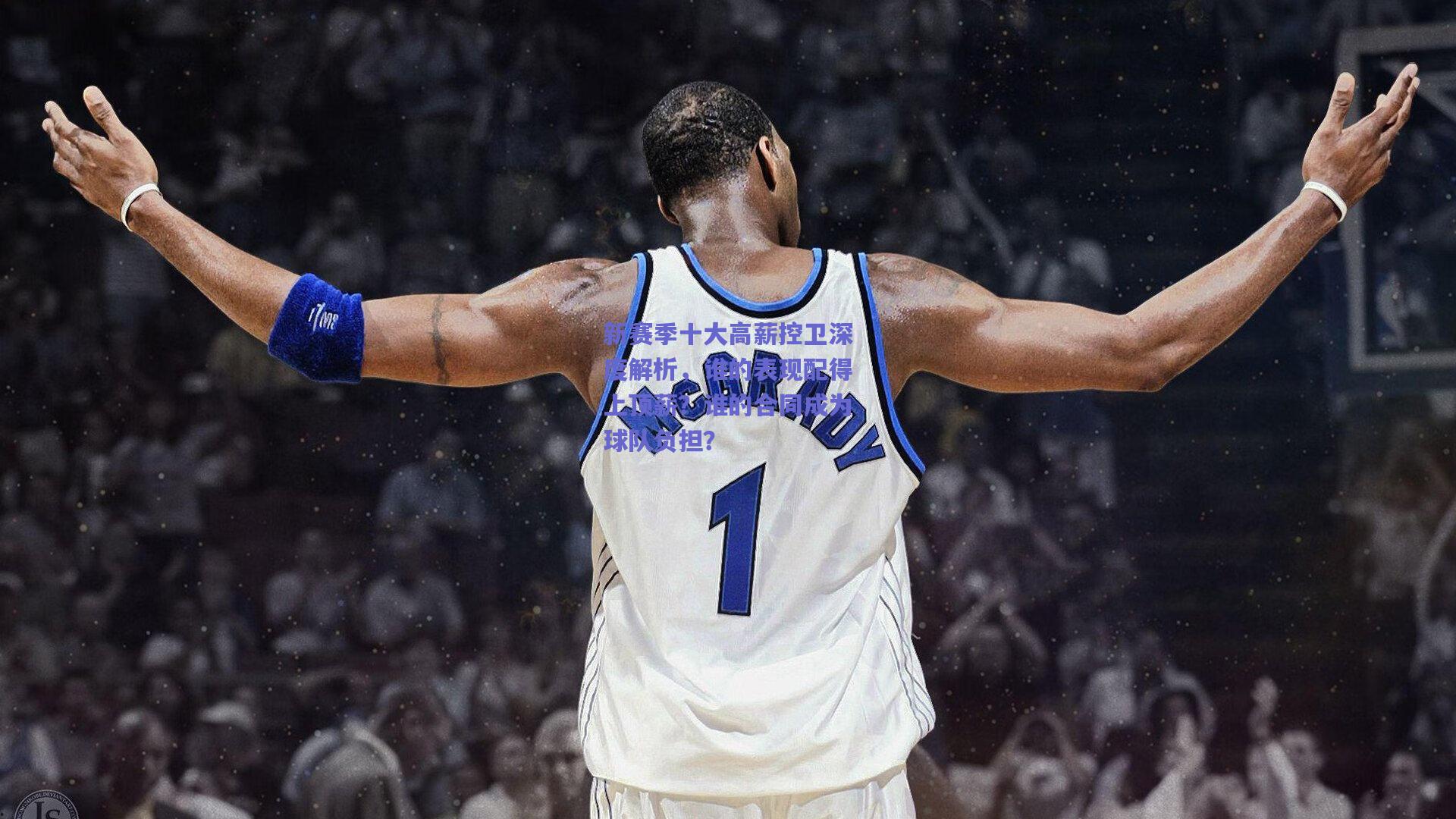新赛季十大高薪控卫深度解析，谁的表现配得上顶薪？谁的合同成为球队负担？