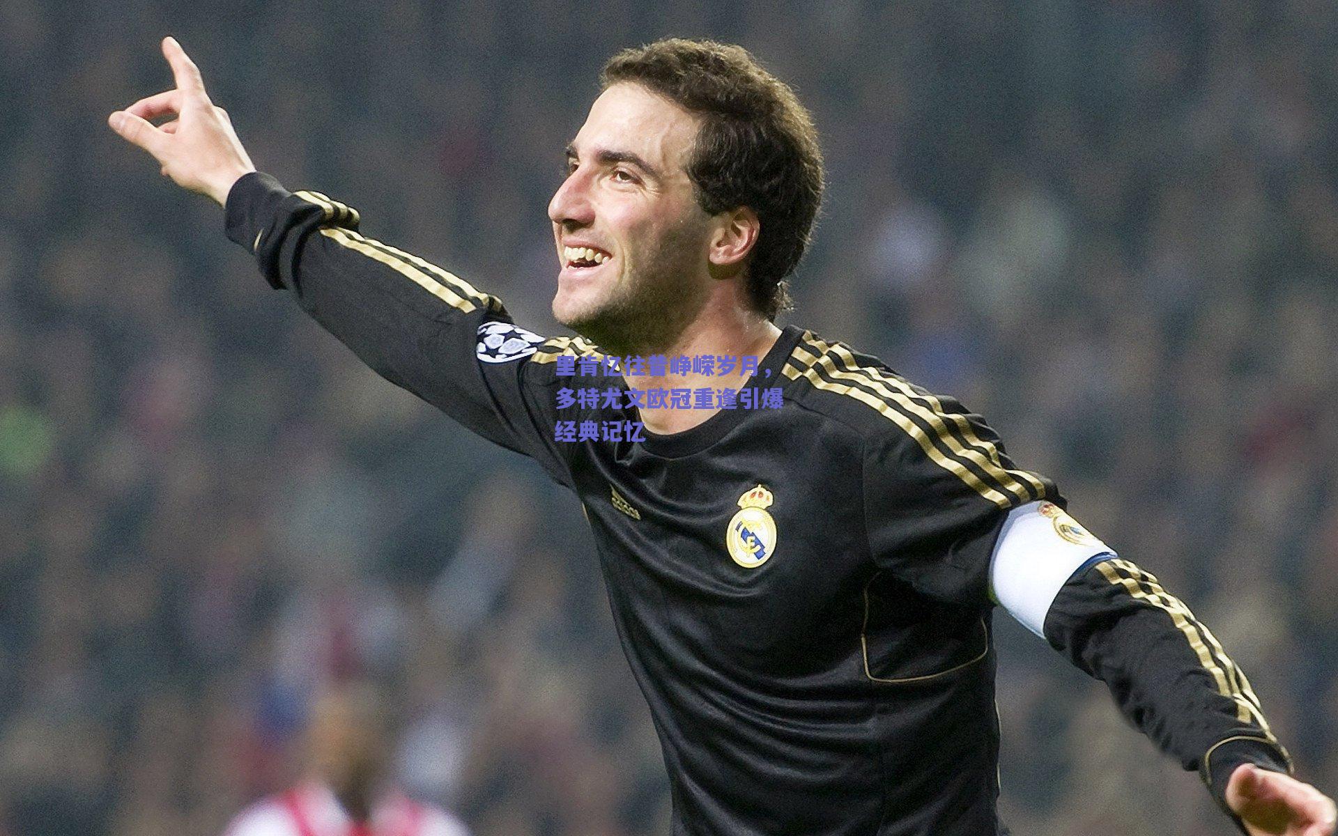里肯忆往昔峥嵘岁月，多特尤文欧冠重逢引爆经典记忆