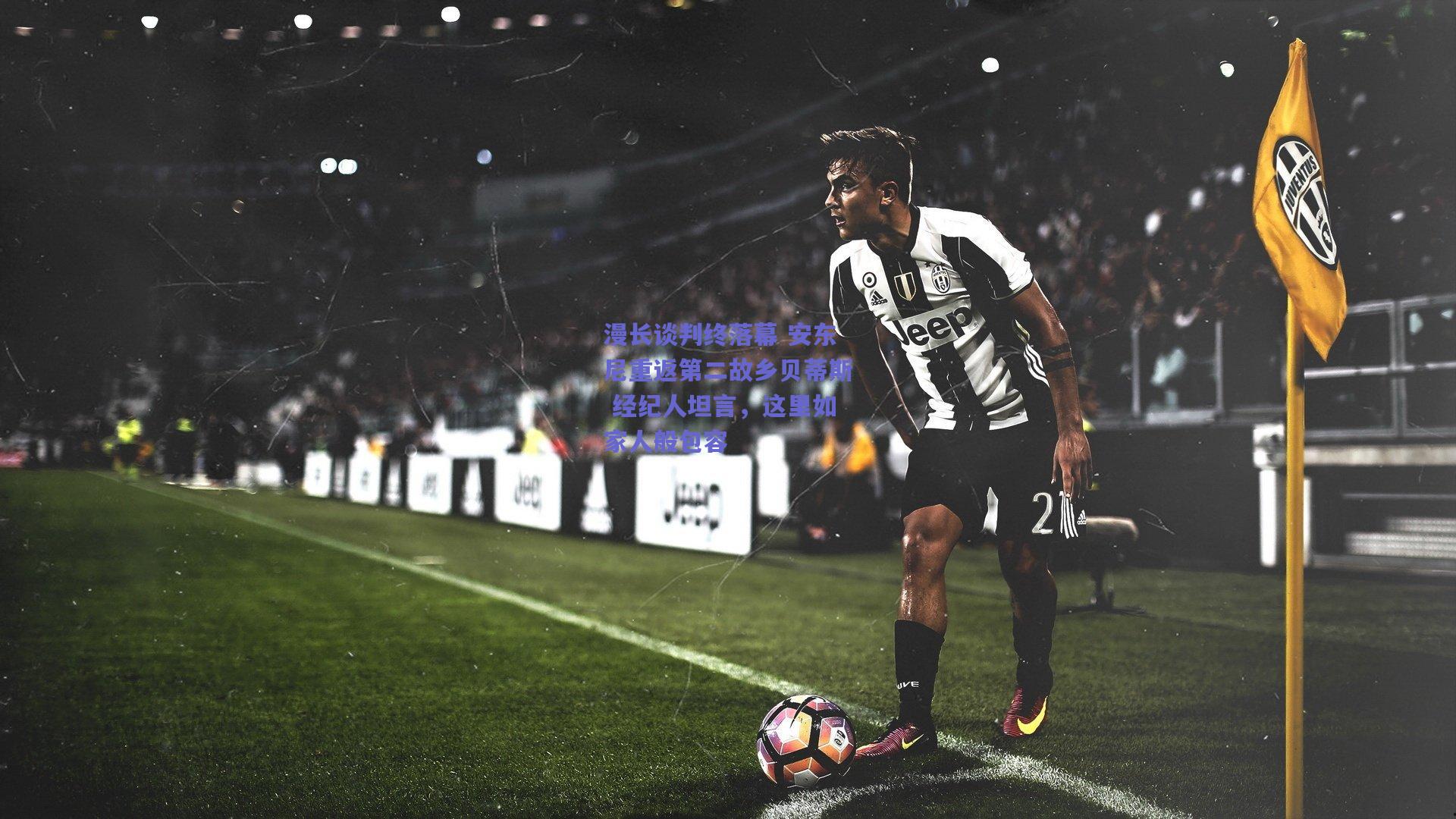 漫长谈判终落幕 安东尼重返第二故乡贝蒂斯 经纪人坦言，这里如家人般包容