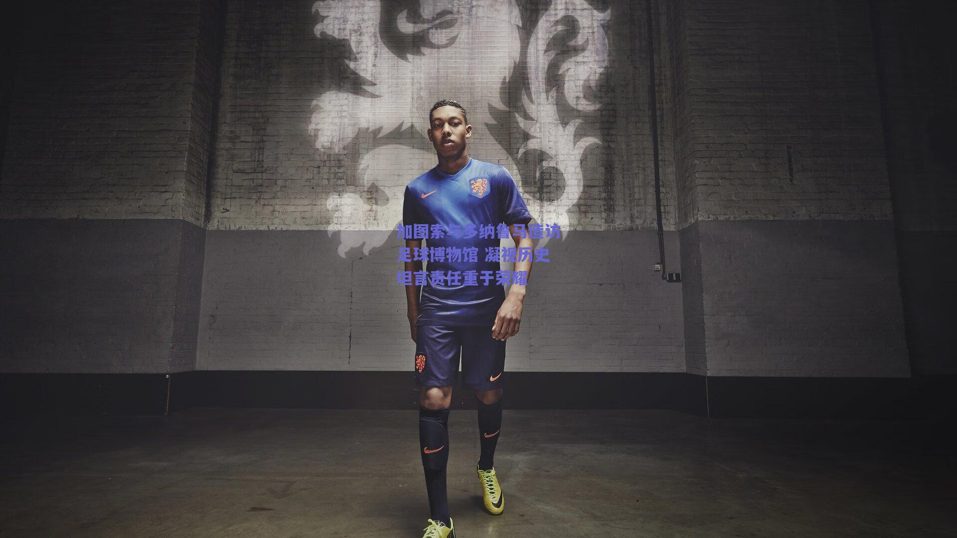 加图索与多纳鲁马造访足球博物馆 凝视历史坦言责任重于荣耀