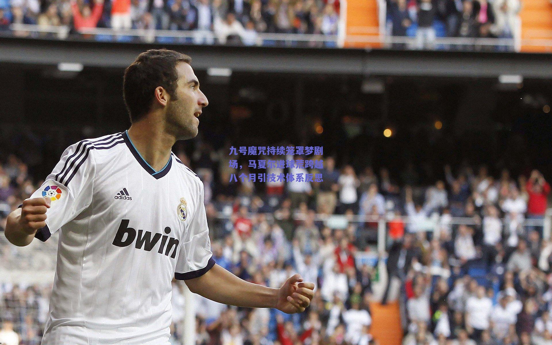 九号魔咒持续笼罩梦剧场，马夏尔进球荒跨越八个月引技术体系反思