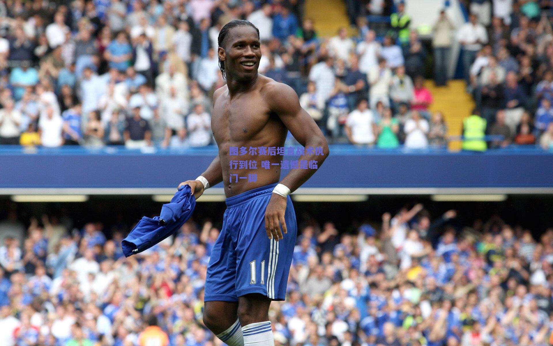 图多尔赛后坦言战术执行到位 唯一遗憾是临门一脚