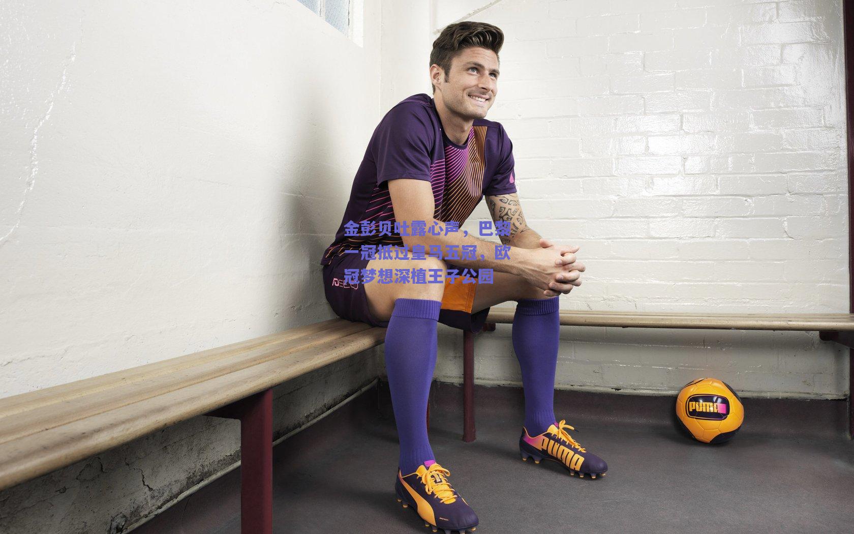 金彭贝吐露心声，巴黎一冠抵过皇马五冠，欧冠梦想深植王子公园