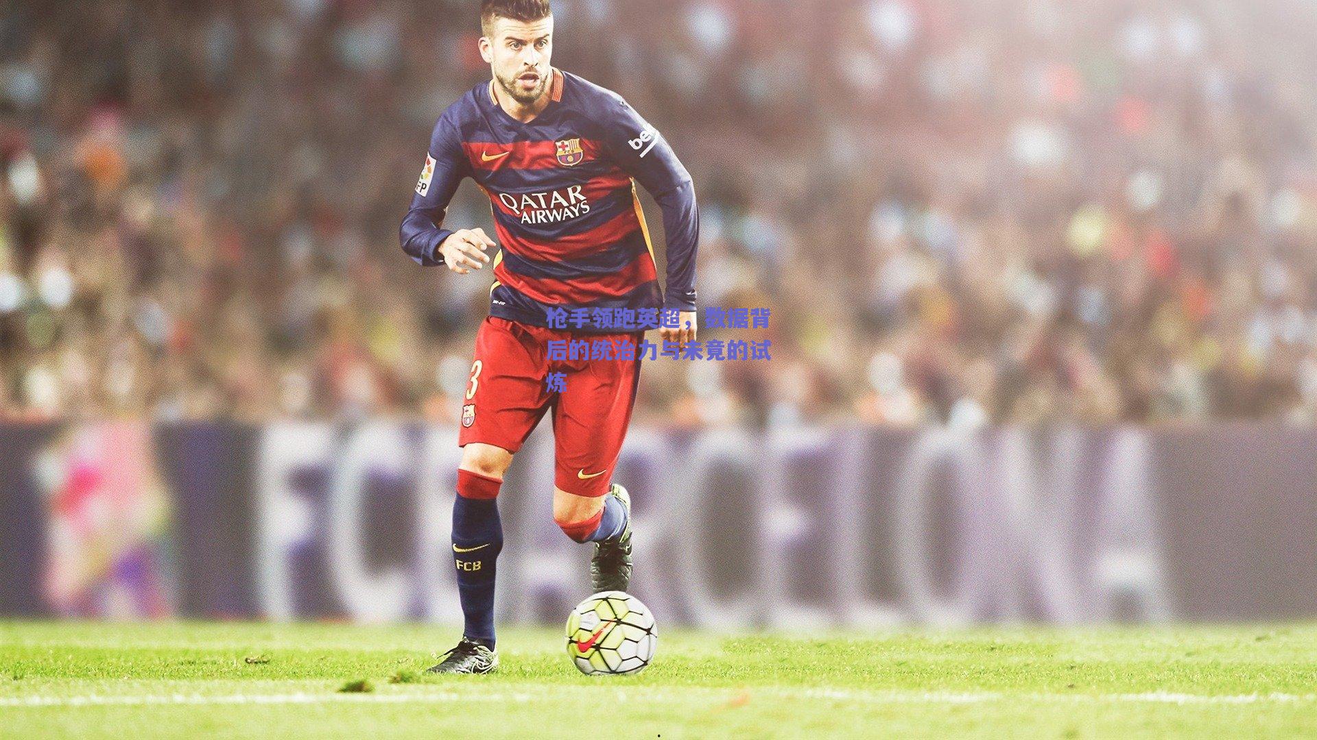 枪手领跑英超，数据背后的统治力与未竟的试炼