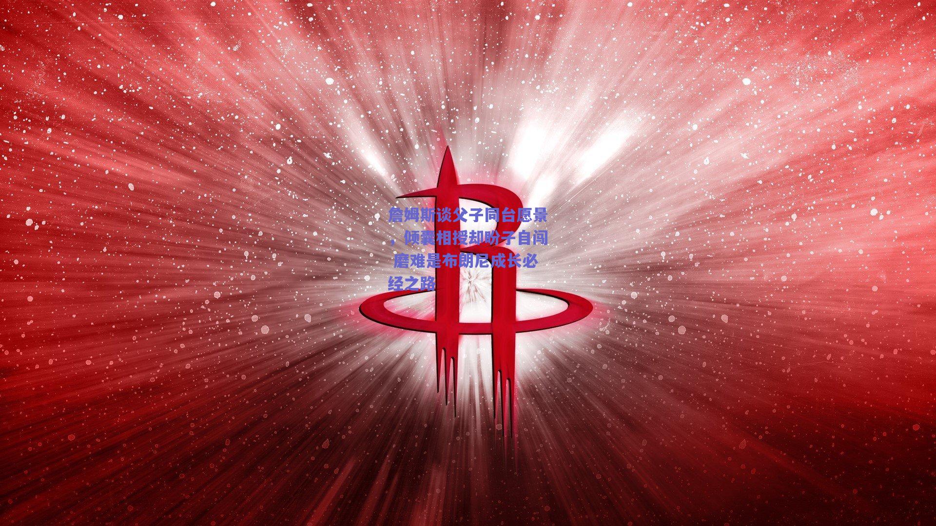 詹姆斯谈父子同台愿景，倾囊相授却盼子自闯 磨难是布朗尼成长必经之路