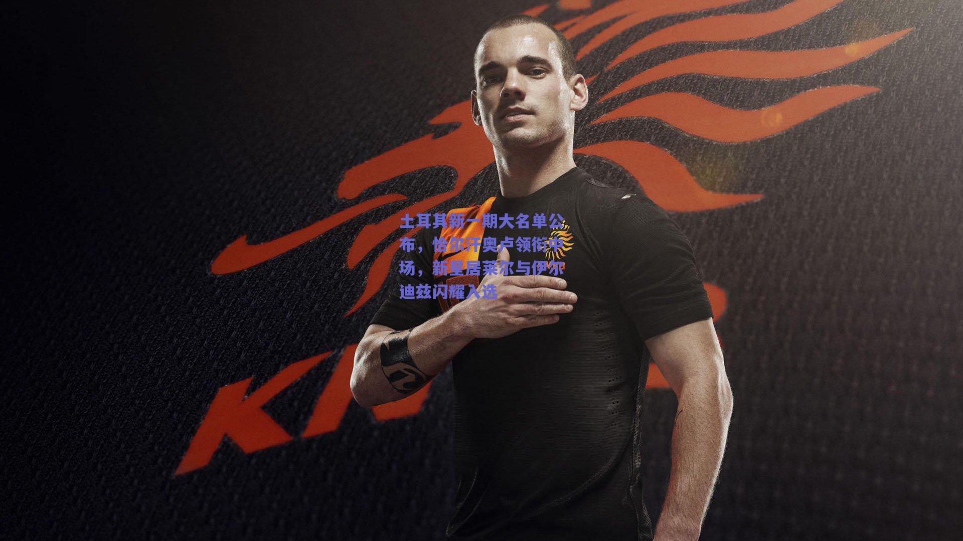 土耳其新一期大名单公布，恰尔汗奥卢领衔中场，新星居莱尔与伊尔迪兹闪耀入选