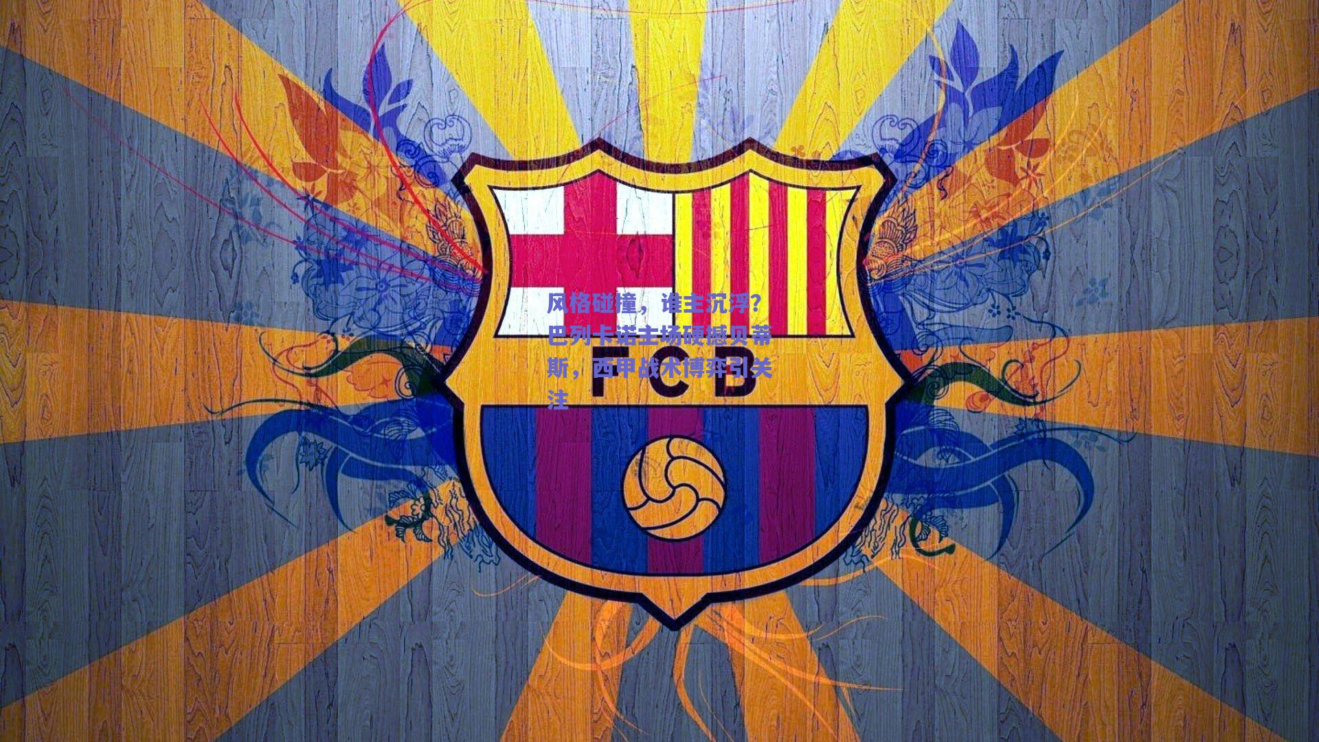 风格碰撞,谁主沉浮?巴列卡诺主场硬撼贝蒂斯,西甲战术博弈引关注