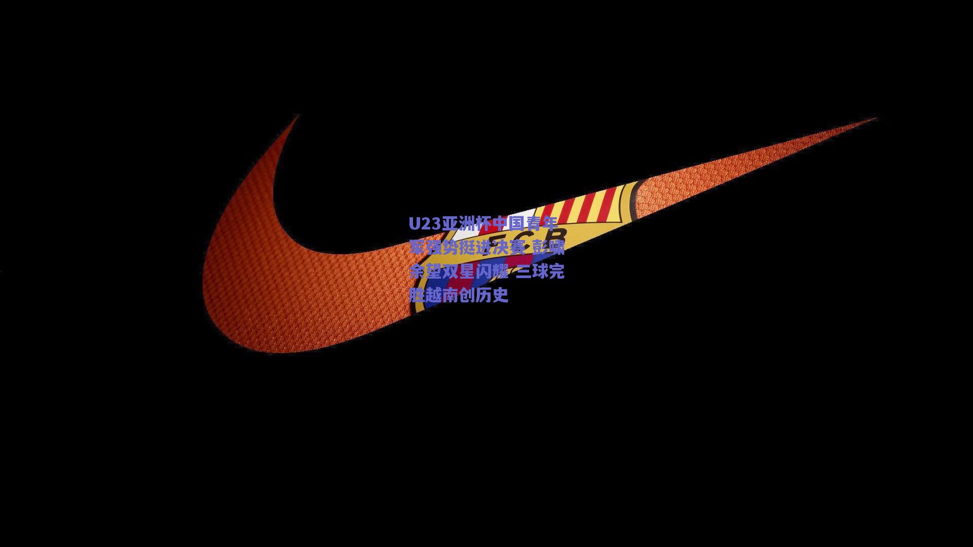 U23亚洲杯中国青年军强势挺进决赛 彭啸余望双星闪耀 三球完胜越南创历史